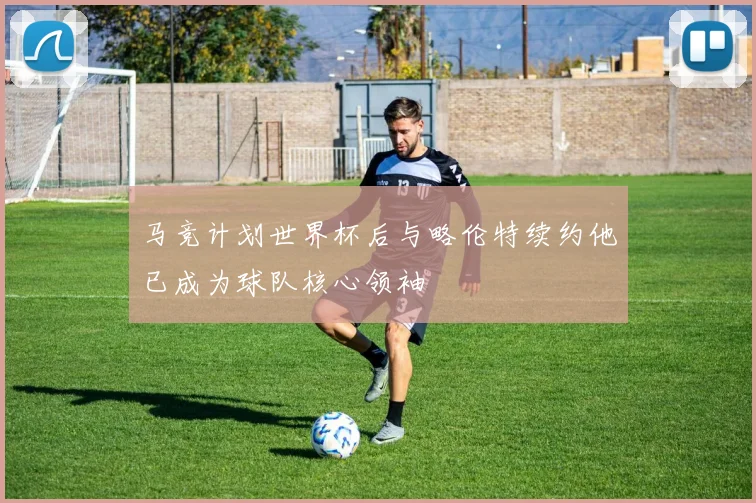马竞计划世界杯后与略伦特续约他已成为球队核心领袖