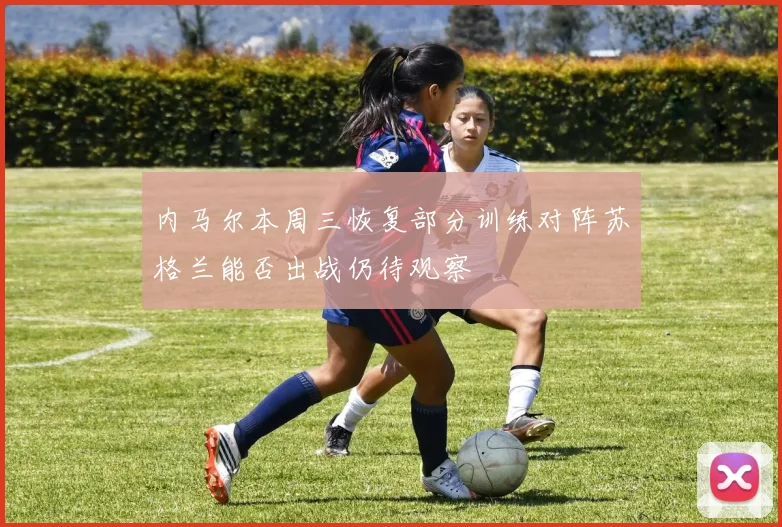 内马尔本周三恢复部分训练对阵苏格兰能否出战仍待观察