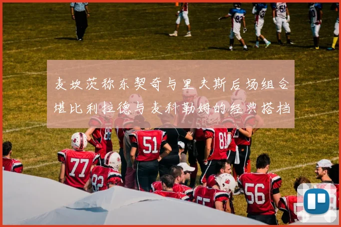麦坎茨称东契奇与里夫斯后场组合堪比利拉德与麦科勒姆的经典搭档