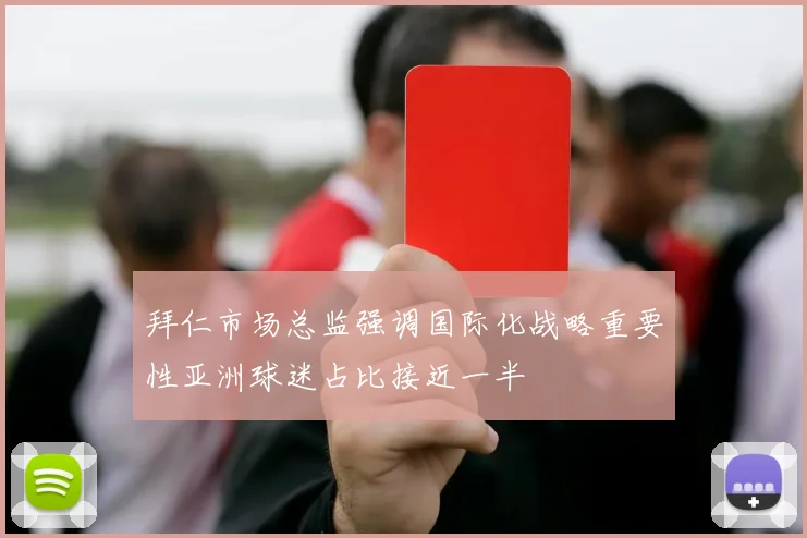 拜仁市场总监强调国际化战略重要性亚洲球迷占比接近一半