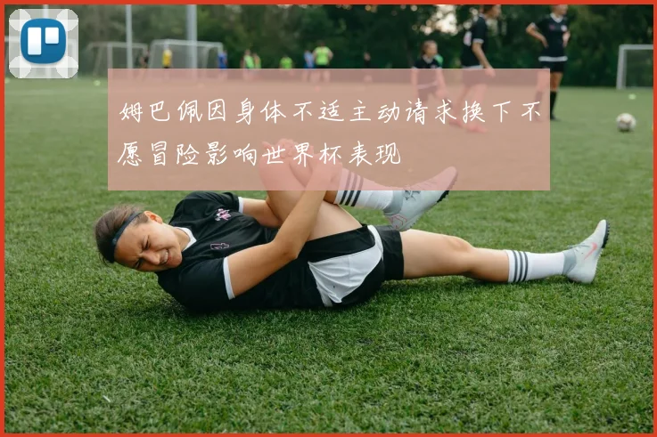 姆巴佩因身体不适主动请求换下不愿冒险影响世界杯表现