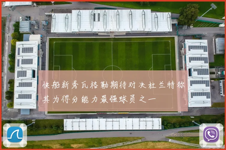 快船新秀瓦格勒期待对决杜兰特称其为得分能力最强球员之一