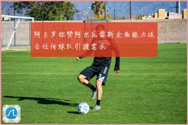 阿圭罗称赞阿尔瓦雷斯全面能力适合任何球队引援需求