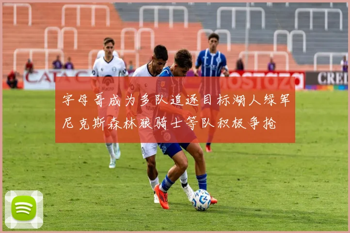 字母哥成为多队追逐目标湖人绿军尼克斯森林狼骑士等队积极争抢