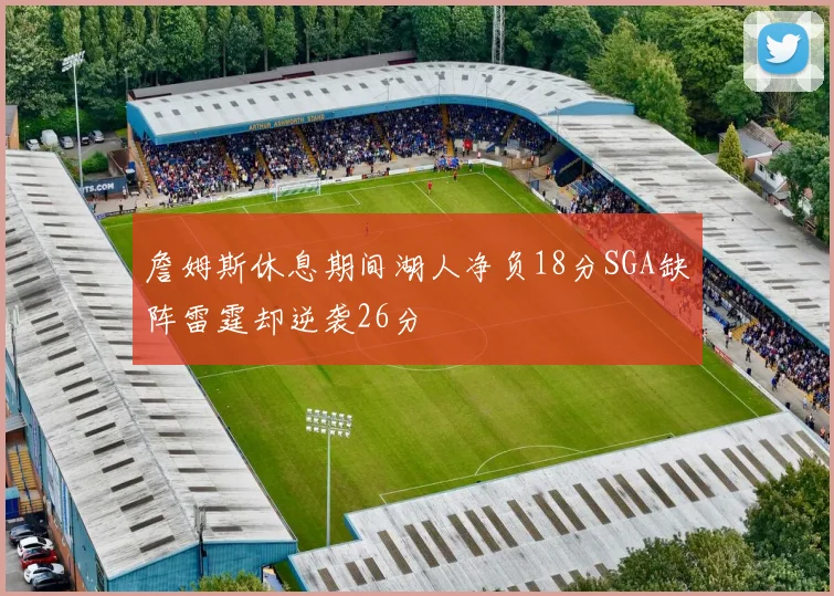 詹姆斯休息期间湖人净负18分SGA缺阵雷霆却逆袭26分