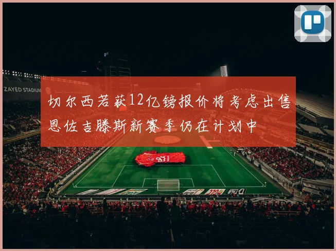 切尔西若获12亿镑报价将考虑出售恩佐吉滕斯新赛季仍在计划中