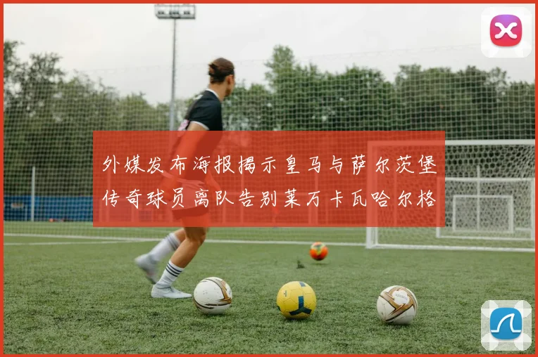 外媒发布海报揭示皇马与萨尔茨堡传奇球员离队告别莱万卡瓦哈尔格列兹曼