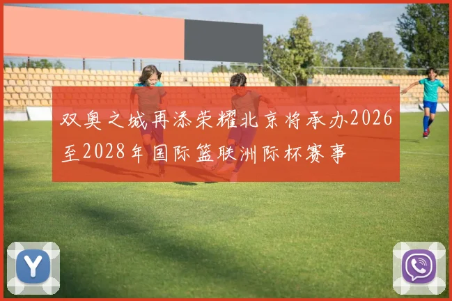 双奥之城再添荣耀北京将承办2026至2028年国际篮联洲际杯赛事
