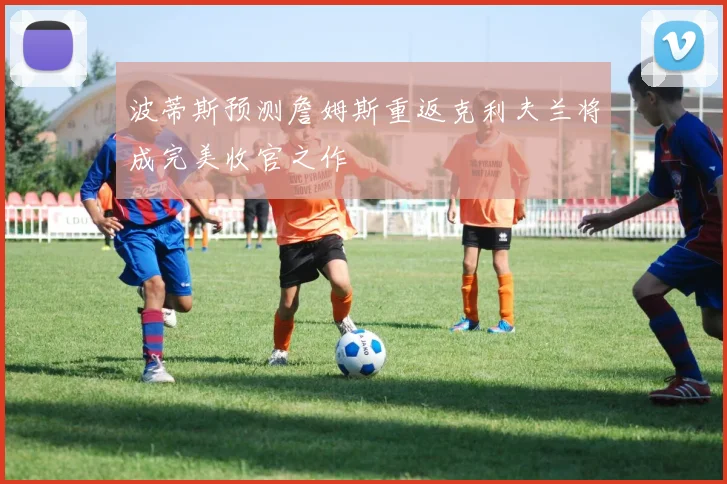 波蒂斯预测詹姆斯重返克利夫兰将成完美收官之作
