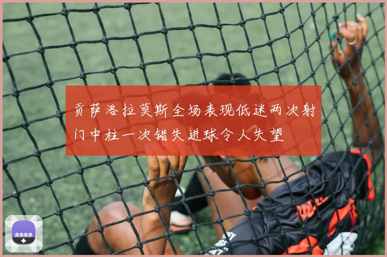 贡萨洛拉莫斯全场表现低迷两次射门中柱一次错失进球令人失望