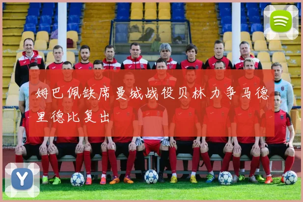 姆巴佩缺席曼城战役贝林力争马德里德比复出