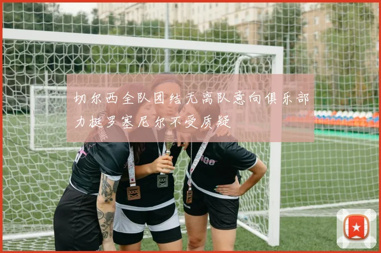 切尔西全队团结无离队意向俱乐部力挺罗塞尼尔不受质疑