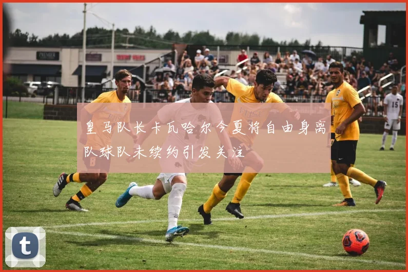 皇马队长卡瓦哈尔今夏将自由身离队球队未续约引发关注