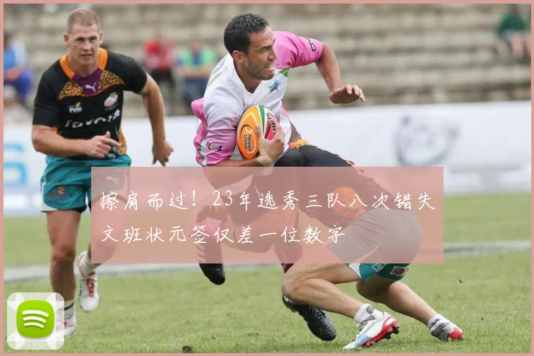擦肩而过！23年选秀三队八次错失文班状元签仅差一位数字
