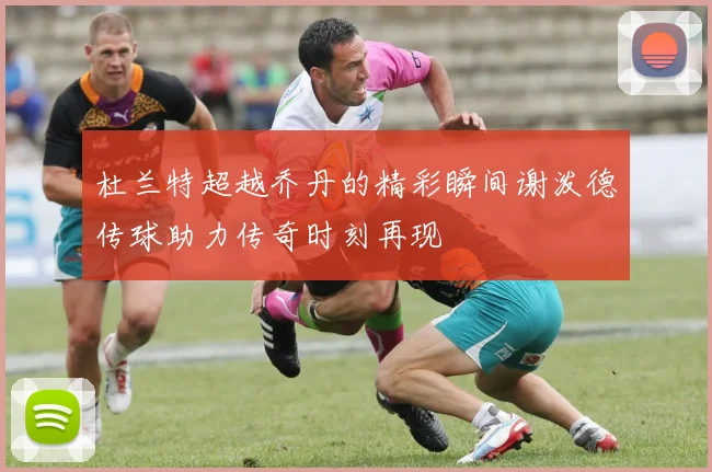 杜兰特超越乔丹的精彩瞬间谢泼德传球助力传奇时刻再现