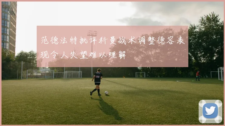 范德法特批评科曼战术调整德容表现令人失望难以理解