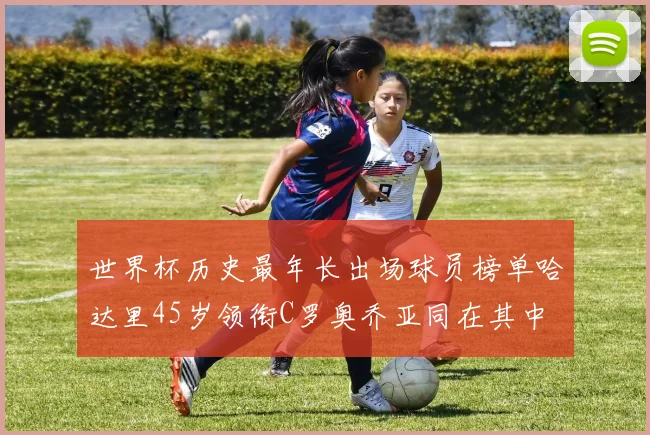世界杯历史最年长出场球员榜单哈达里45岁领衔C罗奥乔亚同在其中