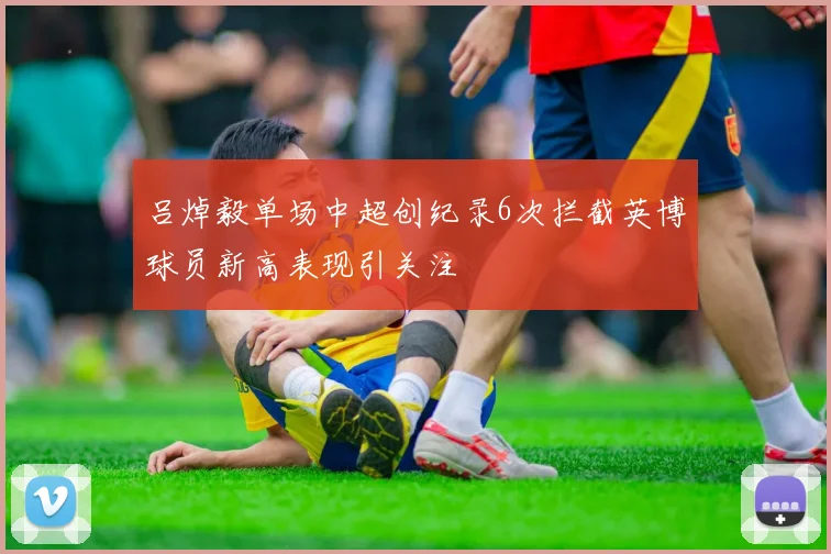 吕焯毅单场中超创纪录6次拦截英博球员新高表现引关注