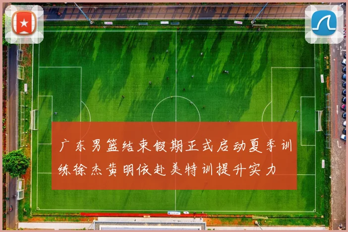 广东男篮结束假期正式启动夏季训练徐杰黄明依赴美特训提升实力
