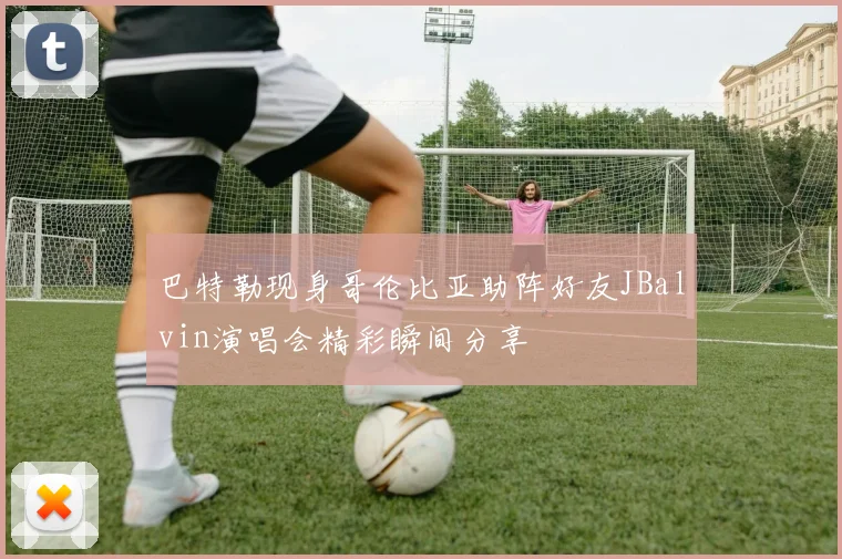 巴特勒现身哥伦比亚助阵好友JBalvin演唱会精彩瞬间分享