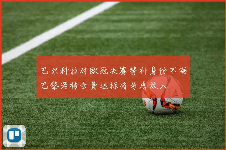 巴尔科拉对欧冠决赛替补身份不满巴黎若转会费达标将考虑放人