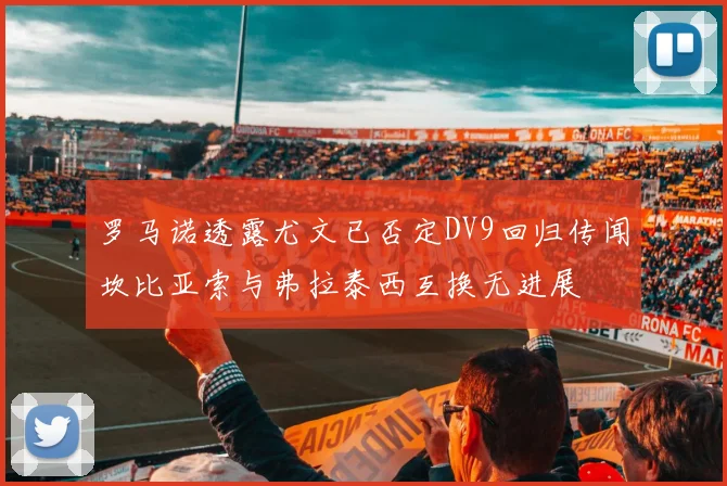 罗马诺透露尤文已否定DV9回归传闻坎比亚索与弗拉泰西互换无进展