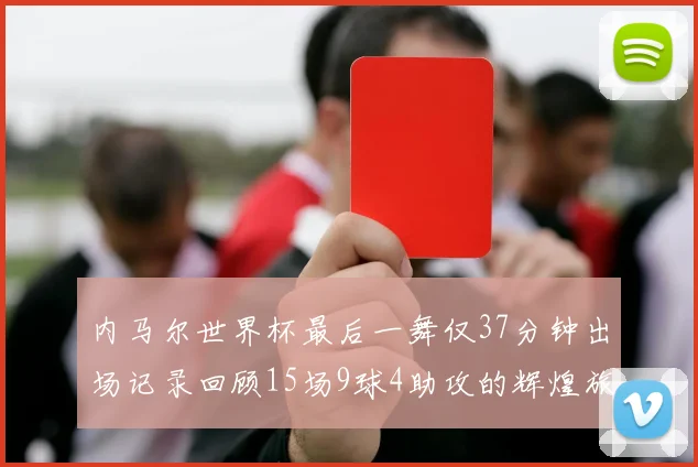 内马尔世界杯最后一舞仅37分钟出场记录回顾15场9球4助攻的辉煌旅程