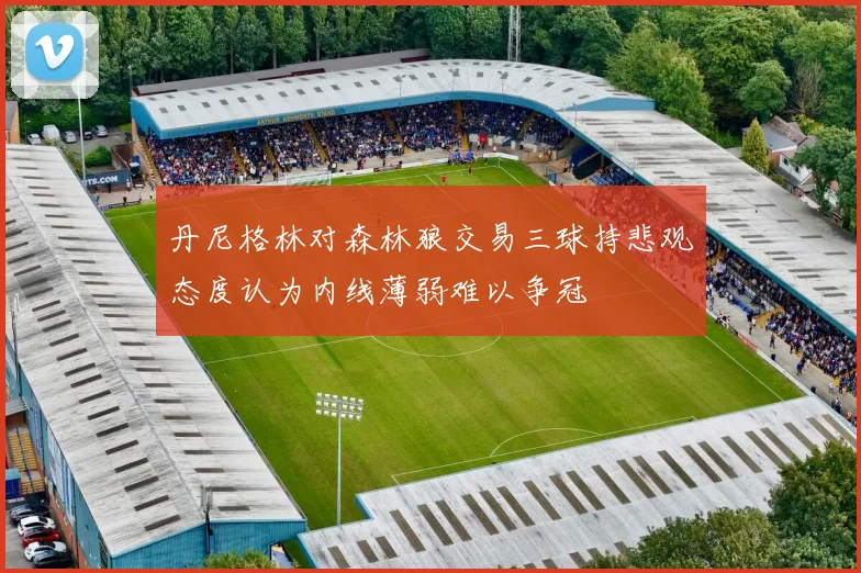丹尼格林对森林狼交易三球持悲观态度认为内线薄弱难以争冠